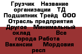 Грузчик › Название организации ­ ТД Подшипник Трейд, ООО › Отрасль предприятия ­ Другое › Минимальный оклад ­ 35 000 - Все города Работа » Вакансии   . Мордовия респ.